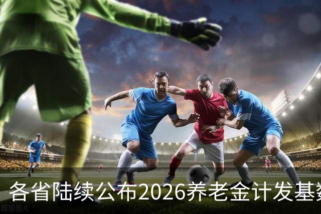各省陆续公布2026养老金计发基数，今年退休钱少吗？晚退划算吗？