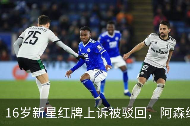16岁新星红牌上诉被驳回，阿森纳名宿：他有点不走运