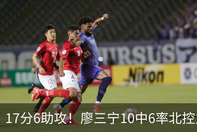 17分6助攻！廖三宁10中6率北控主场胜江苏，扭伤离场无碍精彩发挥